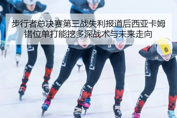 bu-xing-zhe-zong-jue-sai-di-san-zhan-shi-li-bao-dao-hou-xi-ya-ka-mu-cuo-wei-dan-da-neng-wa-duo-shen-zhan-shu-yu-wei-lai-2-788.jpg