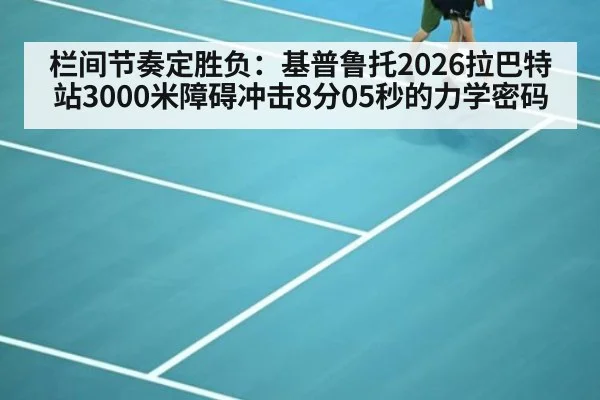 栏间节奏定胜负：基普鲁托2026拉巴特站3000米障碍冲击8分05秒的力学密码