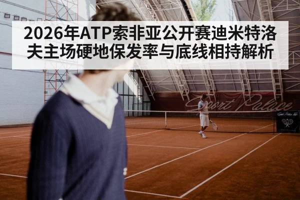 2026年ATP索非亚公开赛迪米特洛夫主场硬地保发率与底线相持解析