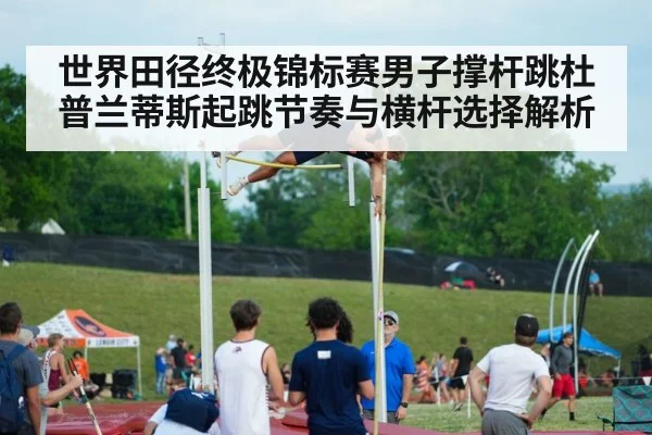 世界田径终极锦标赛男子撑杆跳杜普兰蒂斯起跳节奏与横杆选择解析