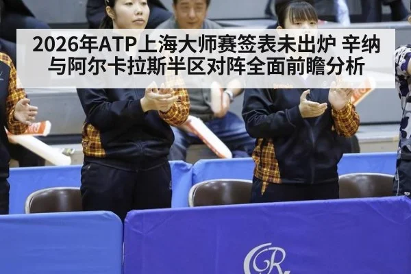 2026年ATP上海大师赛签表未出炉 辛纳与阿尔卡拉斯半区对阵全面前瞻分析