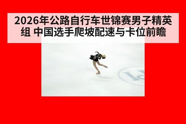 2026年公路自行车世锦赛男子精英组 中国选手爬坡配速与卡位前瞻